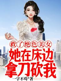 救了绝色美女,她在床边拿刀砍我