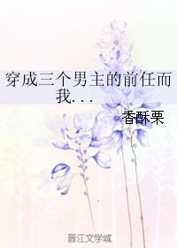 穿成三个男主的前任而我txt网盘